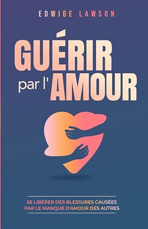 Guérir par l'amour : Se libérer des blessures causées par le manque d'amour des autres